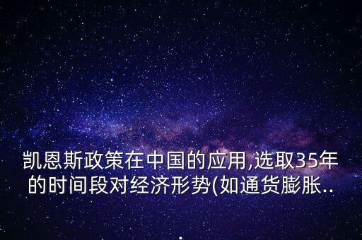 凱恩斯政策在中國的應(yīng)用,選取35年的時(shí)間段對經(jīng)濟(jì)形勢(如通貨膨脹...