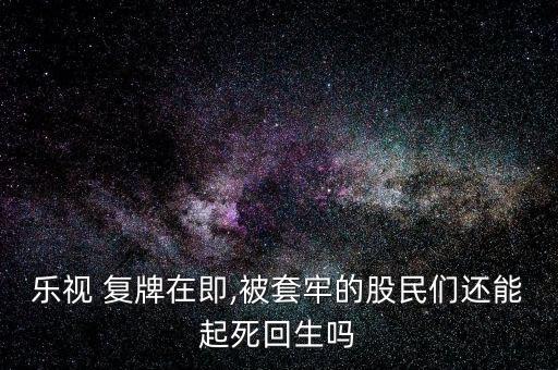 樂視 復牌在即,被套牢的股民們還能起死回生嗎