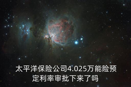  太平洋保險(xiǎn)公司4.025萬(wàn)能險(xiǎn)預(yù)定利率審批下來(lái)了嗎