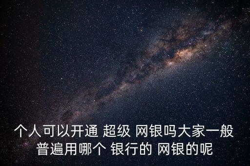 個人可以開通 超級 網(wǎng)銀嗎大家一般普遍用哪個 銀行的 網(wǎng)銀的呢