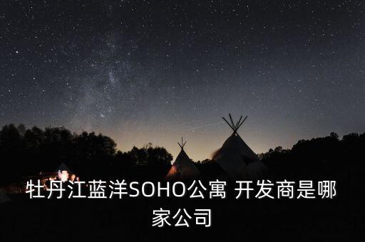 牡丹江藍洋SOHO公寓 開發(fā)商是哪家公司