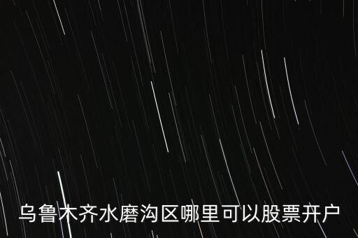 烏魯木齊水磨溝區(qū)哪里可以股票開戶