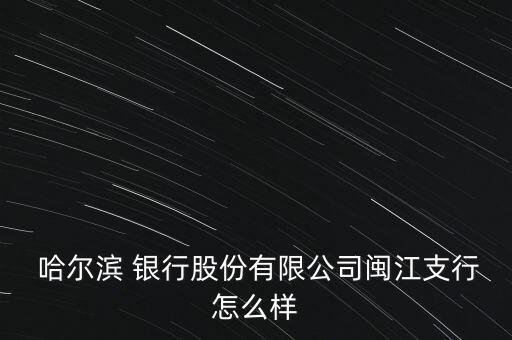  哈爾濱 銀行股份有限公司閩江支行怎么樣