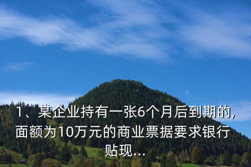 1、某企業(yè)持有一張6個月后到期的,面額為10萬元的商業(yè)票據(jù)要求銀行 貼現(xiàn)...