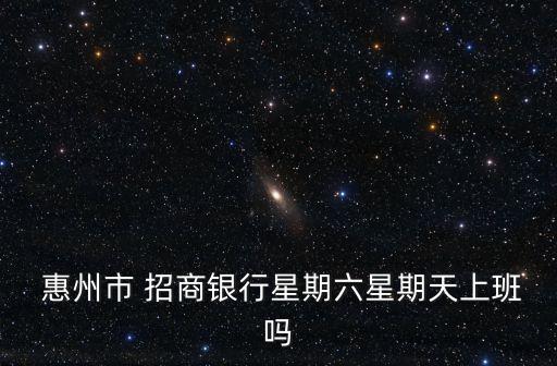  惠州市 招商銀行星期六星期天上班嗎