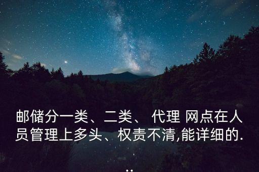 郵儲分一類、二類、 代理 網(wǎng)點在人員管理上多頭、權責不清,能詳細的...