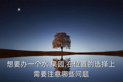 想要辦一個水 果園,在位置的選擇上需要注意哪些問題