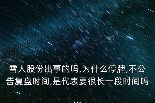 雪人股份出事的嗎,為什么停牌,不公告復(fù)盤時間,是代表要很長一段時間嗎...