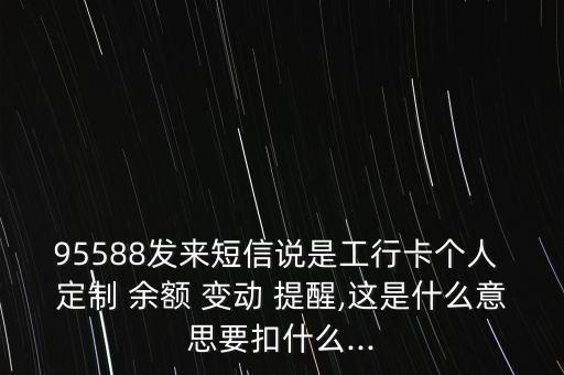 95588發(fā)來(lái)短信說(shuō)是工行卡個(gè)人 定制 余額 變動(dòng) 提醒,這是什么意思要扣什么...