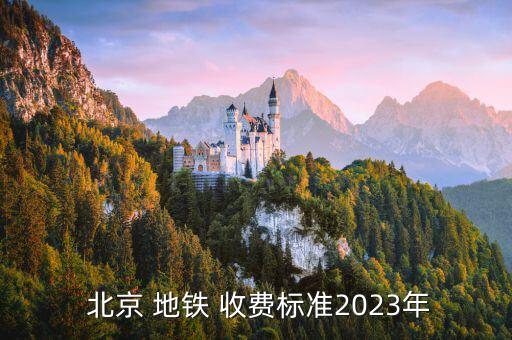  北京 地鐵 收費(fèi)標(biāo)準(zhǔn)2023年