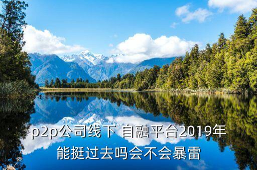 p2p公司線下 自融平臺2019年能挺過去嗎會不會暴雷