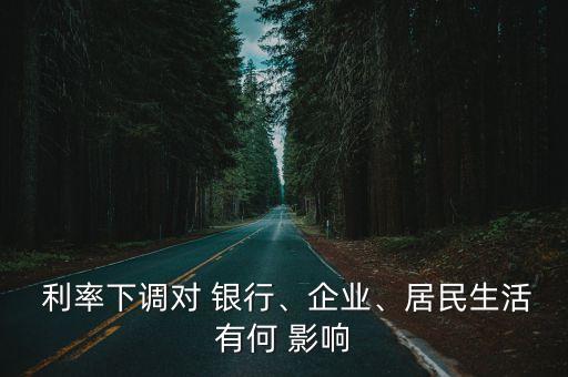  利率下調(diào)對 銀行、企業(yè)、居民生活有何 影響