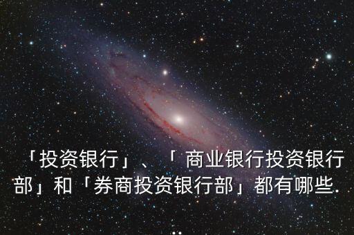 「投資銀行」、「 商業(yè)銀行投資銀行部」和「券商投資銀行部」都有哪些...