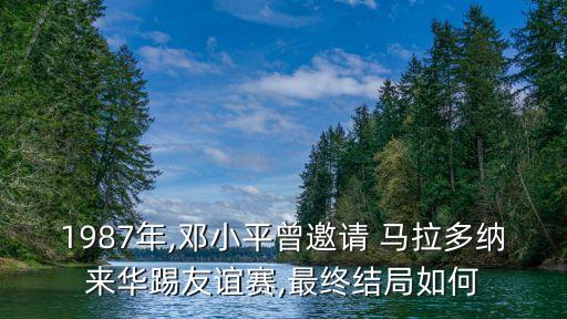 1987年,鄧小平曾邀請 馬拉多納來華踢友誼賽,最終結局如何