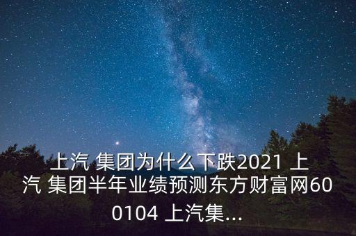  上汽 集團(tuán)為什么下跌2021 上汽 集團(tuán)半年業(yè)績預(yù)測東方財富網(wǎng)600104 上汽集...