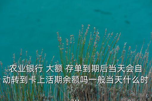 農業(yè)銀行 大額 存單到期后當天會自動轉到卡上活期余額嗎一般當天什么時...