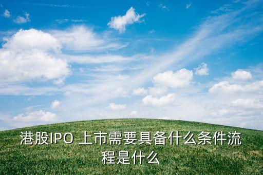 港股IPO 上市需要具備什么條件流程是什么