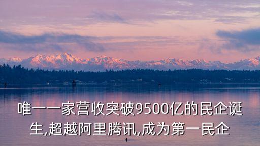 唯一一家營(yíng)收突破9500億的民企誕生,超越阿里騰訊,成為第一民企