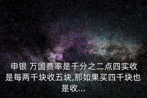  申銀 萬國費率是千分之二點四實收是每兩千塊收五塊,那如果買四千塊也是收...