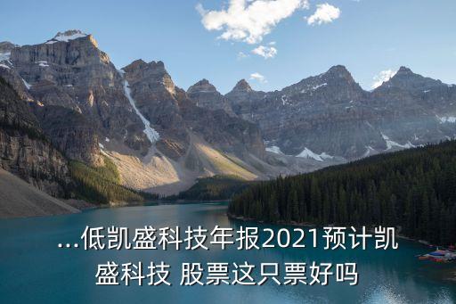 ...低凱盛科技年報2021預(yù)計凱盛科技 股票這只票好嗎