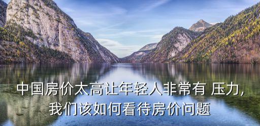 中國(guó)房?jī)r(jià)太高讓年輕人非常有 壓力,我們?cè)撊绾慰创績(jī)r(jià)問題