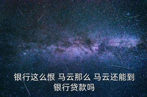  銀行這么恨 馬云那么 馬云還能到 銀行貸款嗎