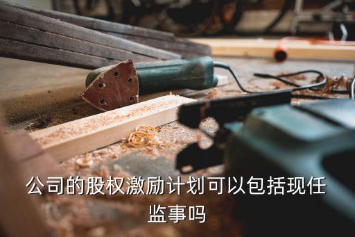  公司的股權(quán)激勵(lì)計(jì)劃可以包括現(xiàn)任 監(jiān)事嗎