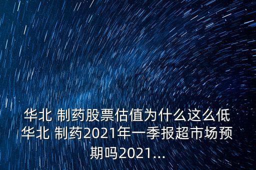  華北 制藥股票估值為什么這么低 華北 制藥2021年一季報(bào)超市場預(yù)期嗎2021...