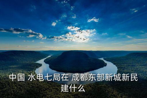 中國 水電七局在 成都東部新城新民建什么