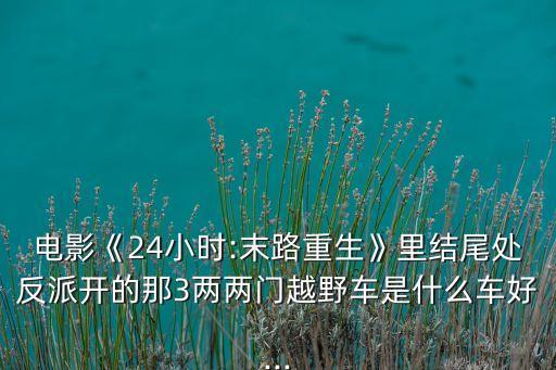 電影《24小時(shí):末路重生》里結(jié)尾處反派開的那3兩兩門越野車是什么車好...