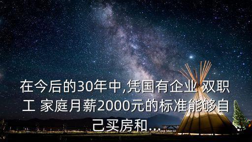 在今后的30年中,憑國有企業(yè) 雙職工 家庭月薪2000元的標(biāo)準(zhǔn)能夠自己買房和...