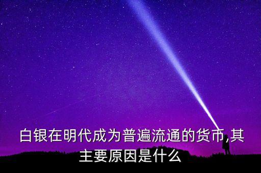  白銀在明代成為普遍流通的貨幣,其主要原因是什么