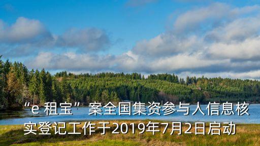 “e 租寶”案全國(guó)集資參與人信息核實(shí)登記工作于2019年7月2日啟動(dòng)