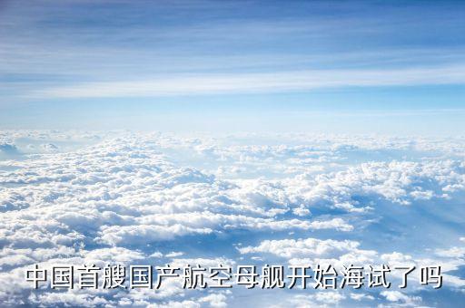 中國首艘國產(chǎn)航空母艦開始海試了嗎