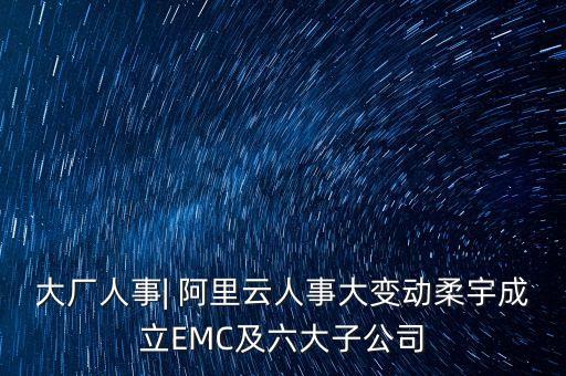 大廠人事| 阿里云人事大變動(dòng)柔宇成立EMC及六大子公司