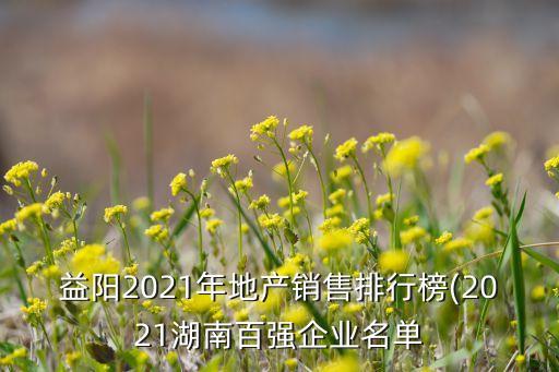 益陽2021年地產(chǎn)銷售排行榜(2021湖南百強企業(yè)名單