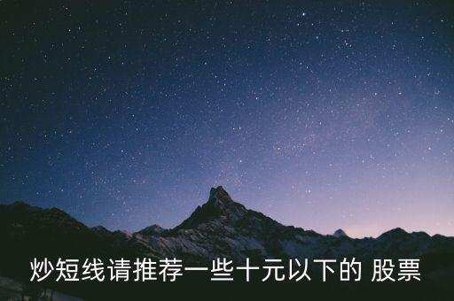 炒短線請(qǐng)推薦一些十元以下的 股票