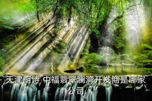 天津朗詩(shī) 中福翡翠瀾灣開發(fā)商是哪家公司