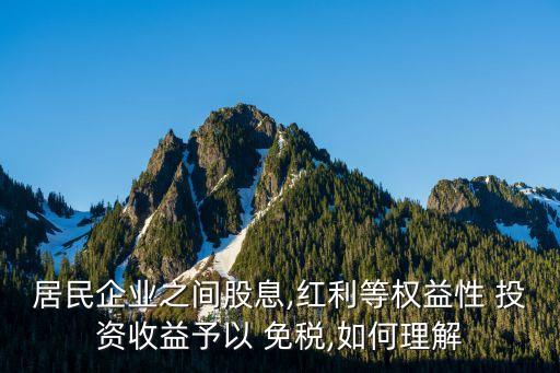 居民企業(yè)之間股息,紅利等權(quán)益性 投資收益予以 免稅,如何理解