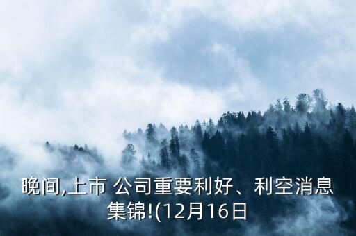 晚間,上市 公司重要利好、利空消息集錦!(12月16日