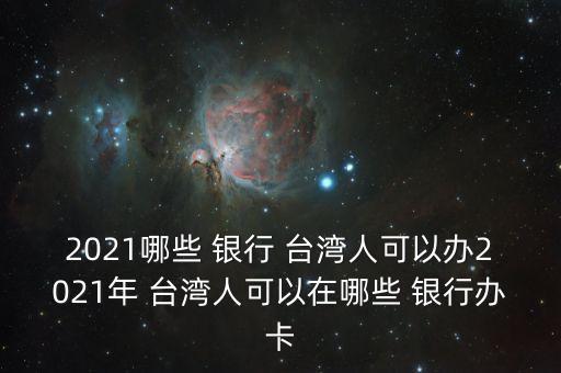 2021哪些 銀行 臺灣人可以辦2021年 臺灣人可以在哪些 銀行辦卡