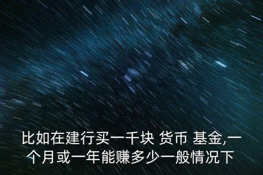 比如在建行買一千塊 貨幣 基金,一個(gè)月或一年能賺多少一般情況下