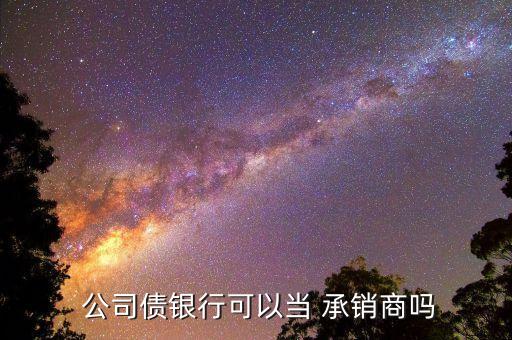  公司債銀行可以當(dāng) 承銷商嗎