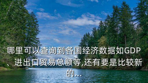 哪里可以查詢到各國(guó)經(jīng)濟(jì)數(shù)據(jù)如GDP、進(jìn)出口貿(mào)易總額等,還有要是比較新的...