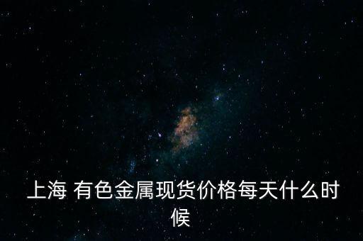  上海 有色金屬現貨價格每天什么時候