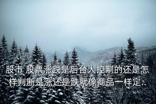 股市 股票漲跌是后臺人控制的還是怎樣判斷是漲還是跌就像商品一樣定...