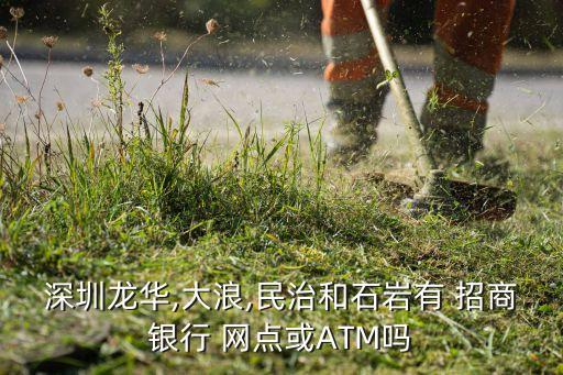 深圳龍華,大浪,民治和石巖有 招商銀行 網(wǎng)點(diǎn)或ATM嗎