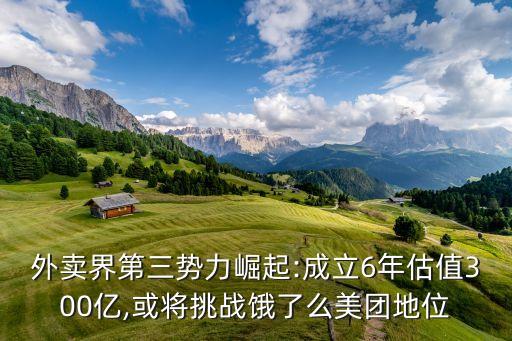 外賣界第三勢力崛起:成立6年估值300億,或將挑戰(zhàn)餓了么美團地位