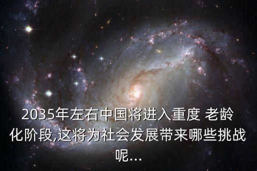 2035年左右中國(guó)將進(jìn)入重度 老齡化階段,這將為社會(huì)發(fā)展帶來(lái)哪些挑戰(zhàn)呢...