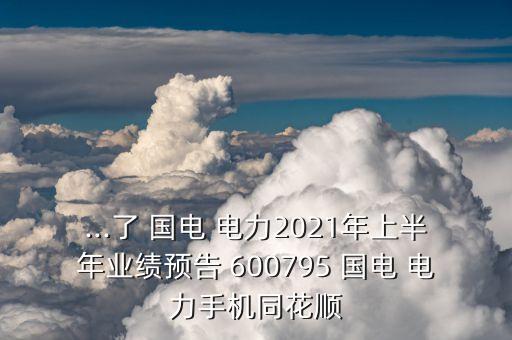 ...了 國電 電力2021年上半年業(yè)績預(yù)告 600795 國電 電力手機(jī)同花順